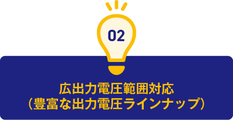 2.広出力電圧範囲対応(豊富な出力電圧ラインナップ)
